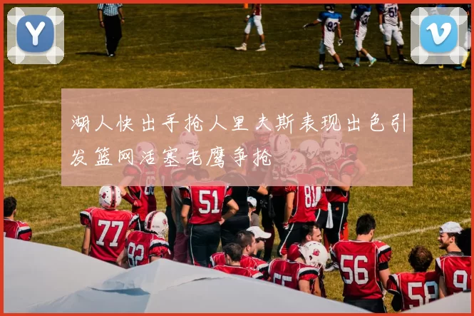 湖人快出手抢人里夫斯表现出色引发篮网活塞老鹰争抢
