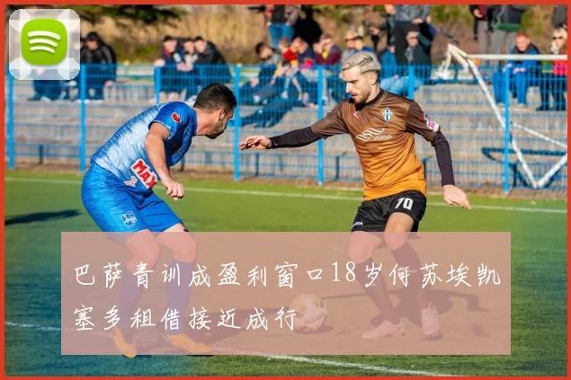 巴萨青训成盈利窗口18岁何苏埃凯塞多租借接近成行