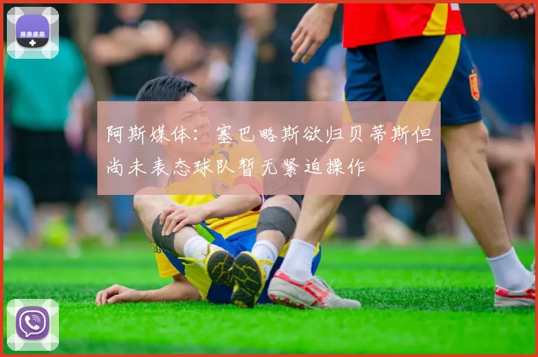 阿斯媒体：塞巴略斯欲归贝蒂斯但尚未表态球队暂无紧迫操作