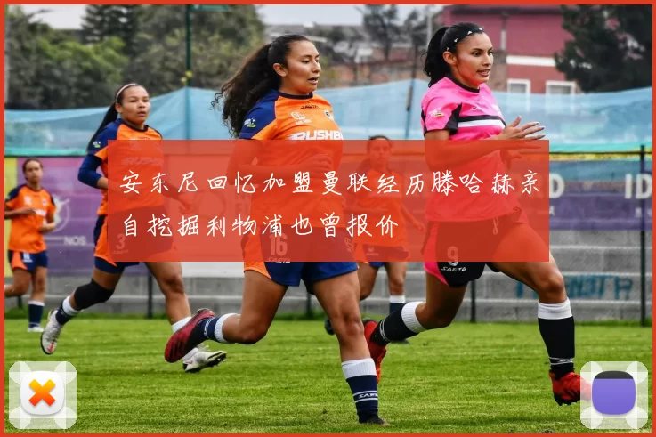 安东尼回忆加盟曼联经历滕哈赫亲自挖掘利物浦也曾报价