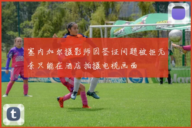 塞内加尔摄影师因签证问题被拒无奈只能在酒店拍摄电视画面