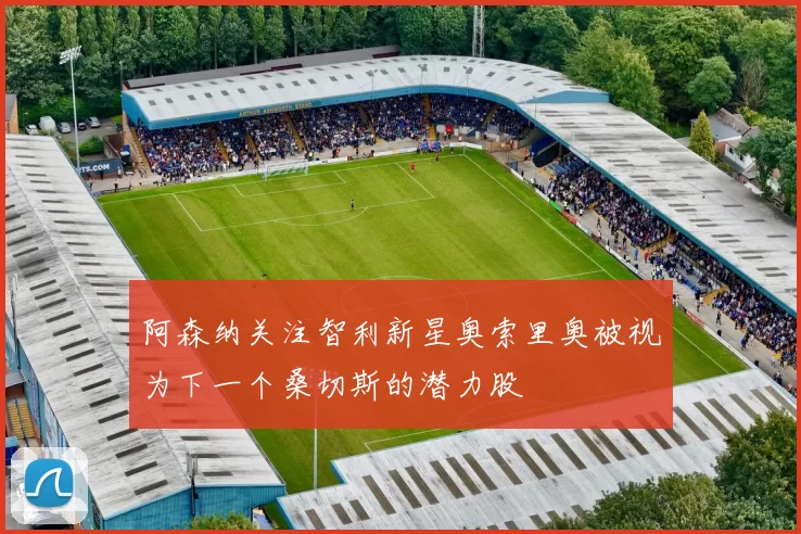 阿森纳关注智利新星奥索里奥被视为下一个桑切斯的潜力股