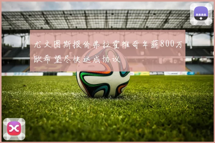 尤文图斯报价弗拉霍维奇年薪800万欧希望尽快达成协议