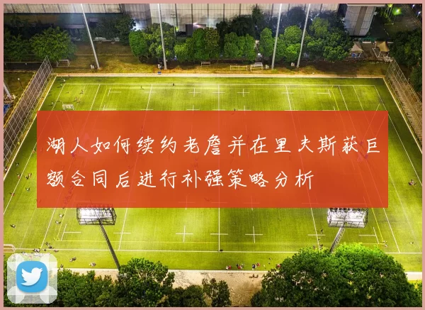 湖人如何续约老詹并在里夫斯获巨额合同后进行补强策略分析
