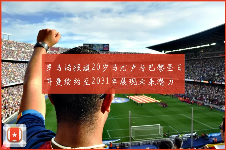罗马诺报道20岁马尤卢与巴黎圣日耳曼续约至2031年展现未来潜力